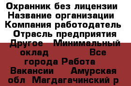 Охранник без лицензии › Название организации ­ Компания-работодатель › Отрасль предприятия ­ Другое › Минимальный оклад ­ 19 000 - Все города Работа » Вакансии   . Амурская обл.,Магдагачинский р-н